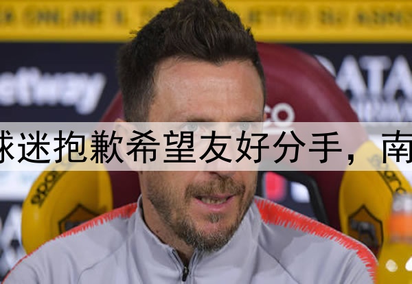 媒体人：因对河南球迷抱歉希望友好分手，南基一让步30%解约金